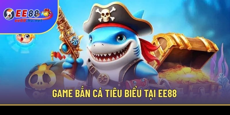Bắn cá đổi thưởng EE88 2 Bộ sưu tập game bắn cá tiêu biểu tại EE88