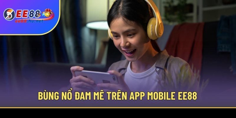 Tải App EE88 - Tận Hưởng Trải Nghiệm Trên Android/iOS 2 Bùng nổ đam mê trên app mobile EE88